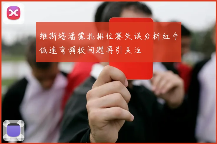 维斯塔潘蒙扎排位赛失误分析红牛低速弯调校问题再引关注