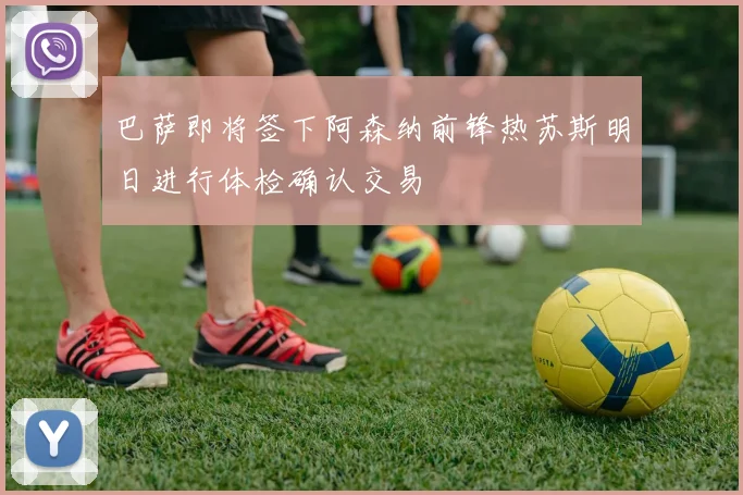 巴萨即将签下阿森纳前锋热苏斯明日进行体检确认交易