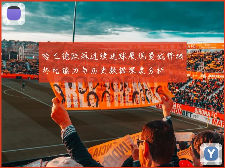 哈兰德欧冠连续进球展现曼城锋线终结能力与历史数据深度分析