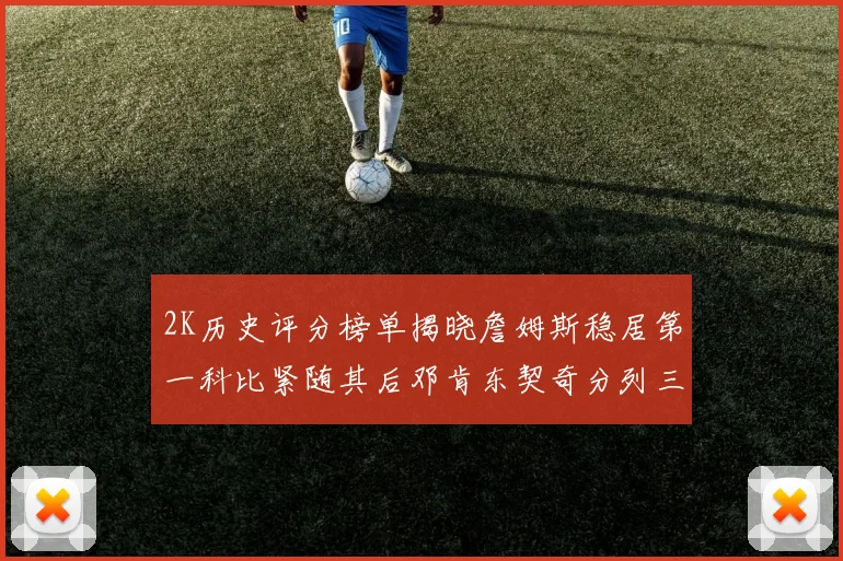 2K历史评分榜单揭晓詹姆斯稳居第一科比紧随其后邓肯东契奇分列三四位