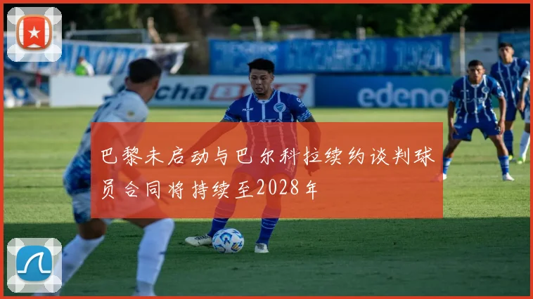 巴黎未启动与巴尔科拉续约谈判球员合同将持续至2028年