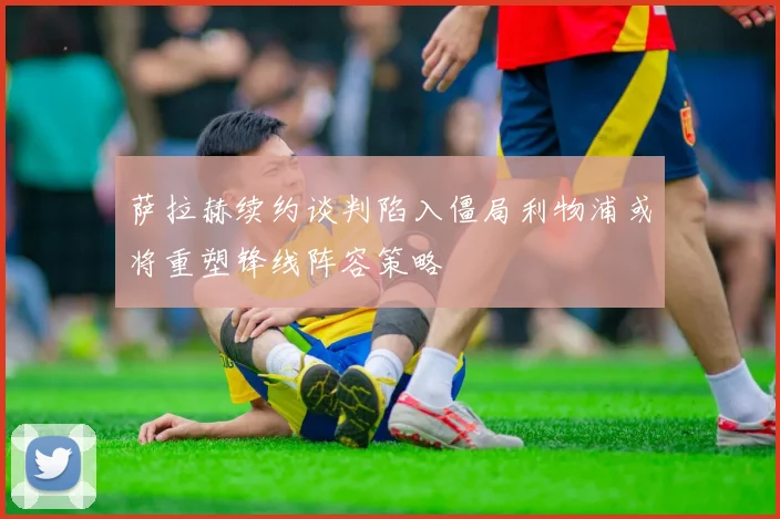 萨拉赫续约谈判陷入僵局利物浦或将重塑锋线阵容策略