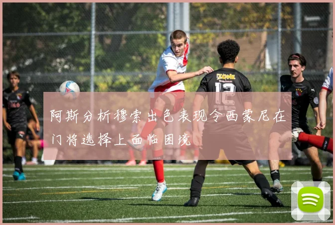 阿斯分析穆索出色表现令西蒙尼在门将选择上面临困境