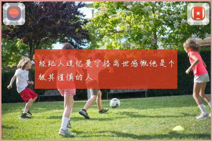 经纪人追忆曼宁格离世感慨他是个极其谨慎的人