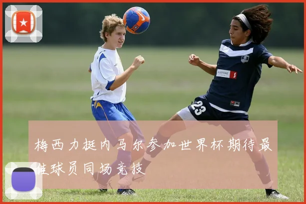 梅西力挺内马尔参加世界杯期待最佳球员同场竞技