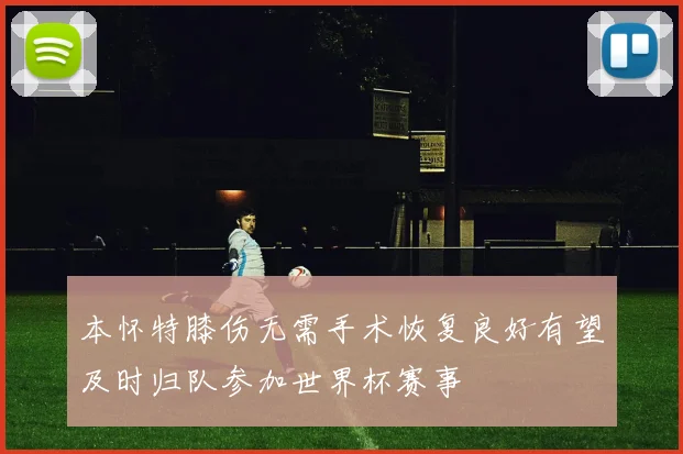 本怀特膝伤无需手术恢复良好有望及时归队参加世界杯赛事