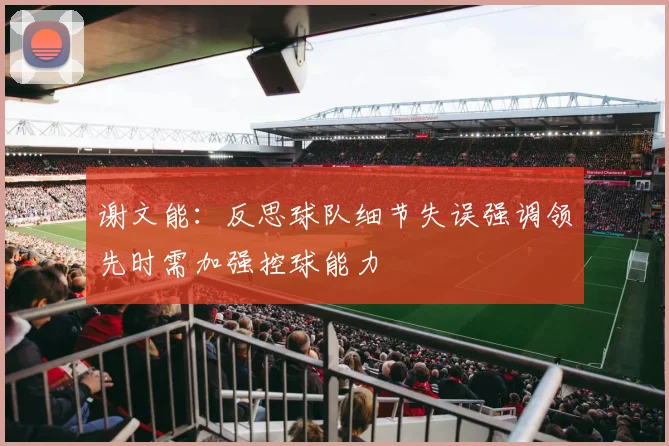 谢文能：反思球队细节失误强调领先时需加强控球能力
