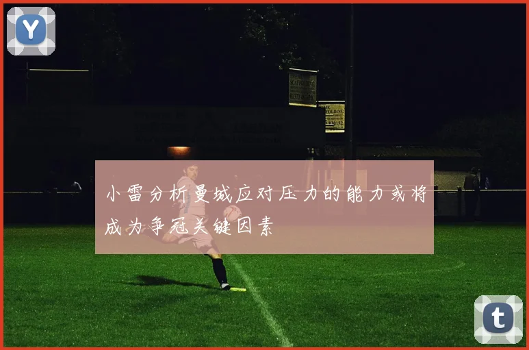 小雷分析曼城应对压力的能力或将成为争冠关键因素