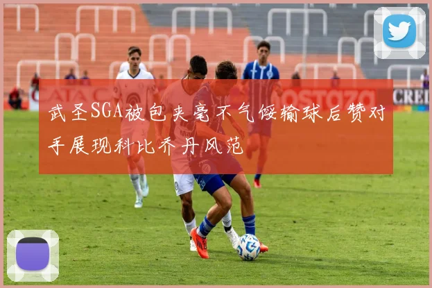 武圣SGA被包夹毫不气馁输球后赞对手展现科比乔丹风范