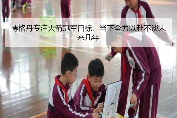 博格丹专注火箭冠军目标：当下全力以赴不谈未来几年